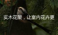 实木花架
	，让室内花卉更加千娇百媚