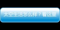 太空生活怎么样？看这里！