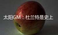 太阳GM
：杜兰特是史上最伟大的球员之一 祝福他在休斯顿一切顺利
