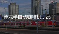 德龙半自动咖啡机，品“啡”凡之作�，方知意式醇香