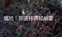 尴尬！东亚杯两轮战罢

，四支参赛球队仅国足1球未进