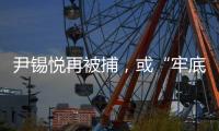 尹锡悦再被捕，或“牢底坐穿”