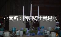 小南斯：回归骑士就是水到渠成 这支队伍完全具备夺冠实力