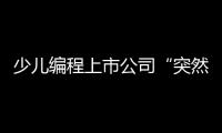 少儿编程上市公司“突然跑路”，家长的预付费去哪了�？