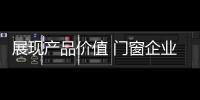 展现产品价值 门窗企业从信任
、好奇心着手