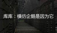 库库	�：模仿企鹅是因为它们是终生伴侣，我进球了妻儿也会在家模仿