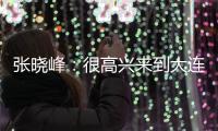 张晓峰	：很高兴来到大连，希望以一个全新面貌取得一个好结果