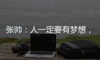张帅	：人一定要有梦想，当梦想的种子在心里扎了根
，就一定会发芽