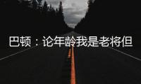 巴顿	：论年龄我是老将但却没怎么代表国足踢过�，每次出场我都珍惜