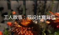 工人故事：亚设体育背后的“小人物”