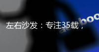 左右沙发	：专注35载
，圈粉无数