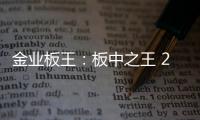 金业板王	
：板中之王 25载匠心筑梦