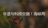 非遗与科技交融
�！海峡两岸百名青年在珠开启文化交流之旅