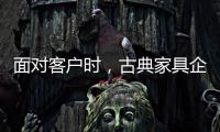 面对客户时
，古典家具企业要成功营销产品