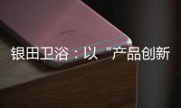 银田卫浴�	：以“产品创新+多渠道布局”制胜市场