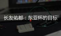 长友佑都
：东亚杯的目标只有夺冠；我自己还有很多不足