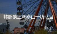 韩鹏谈上调泰山一线队目标：搞好训练，尽最大可能去帮助球队