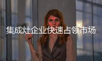 集成灶企业快速占领市场 要领在于?