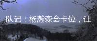 队记：杨瀚森会卡位	，让他的侧翼/后卫们能够常规地冲抢篮板