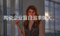 陶瓷企业盲目追求做大
，小心“虚胖”垮掉	！