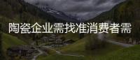 陶瓷企业需找准消费者需求点 满足消费者的心理诉求
