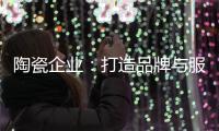 陶瓷企业：打造品牌与服务亲和力
