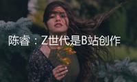 陈睿	：Z世代是B站创作者主流 他们有才华�	、有创意、正能量