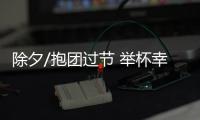 除夕/抱团过节 举杯幸会有缘人