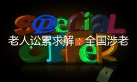老人讼累求解	：全国涉老案件一年增加12%