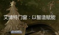 艾博特门窗�：以智造赋能品质，连续三年荣膺中国十大品牌双冠王