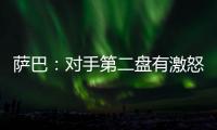 萨巴：对手第二盘有激怒我，输球时真想死
，但不会一直沉浸情绪里