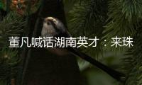 董凡喊话湖南英才	：来珠海 到广东 以敢为人先的“湖湘精神” 融入广东“闯创干”的奋进浪潮