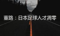董路：日本足球人才凋零，中国队赢日本比学他容易
！