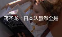 蒋圣龙：日本队虽然全是J联赛球员，但他们的节奏快得超乎想象