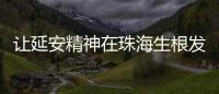让延安精神在珠海生根发芽
！珠海将建“延安精神展览馆”