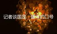 记者谈国足：留洋的口号也用不着喊个没完没了
，谁要你呢	？