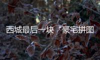 西城最后一块“豪宅拼图”，兑现了