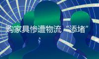 购家具惨遭物流“添堵” 到底是谁的“错”？