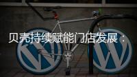 贝壳持续赋能门店发展：践行平台责任 推动居住服务正循环