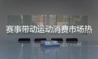 赛事带动运动消费市场热�，全国运动装备市场规模将超6000亿元
