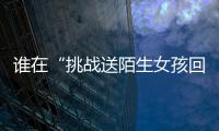 谁在“挑战送陌生女孩回家”？