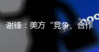 谢锋�
：美方“竞争�
、合作、对抗”三分法就是打压遏制中国的“障眼法”