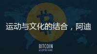 运动与文化的结合，阿迪达斯助力中国文化传播
