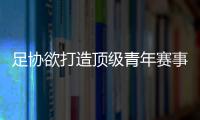 足协欲打造顶级青年赛事 秦皇岛四国赛邀诸强队