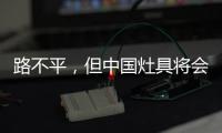 路不平，但中国灶具将会走上新的台阶