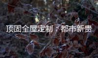 顶固全屋定制
：都市新贵 营造灵魂居所
