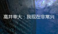 高井幸大：我现在非常兴奋
，首要任务是在热刺获得出场机会