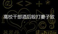 高校干部酒后殴打妻子致死！警方凌晨通报