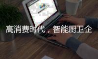高消费时代，智能厨卫企业必须面对高成本