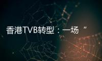 香港TVB转型
：一场“生死搏斗”